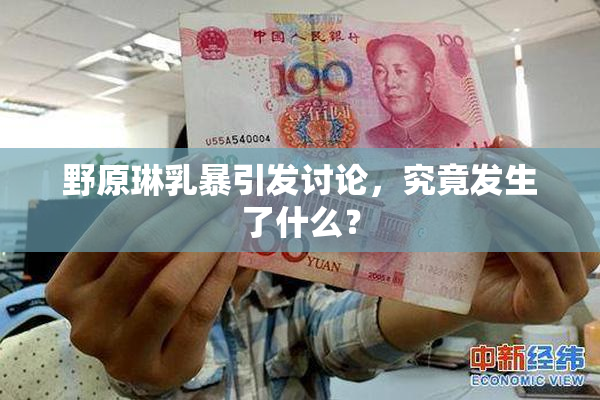 野原琳乳暴引发讨论，究竟发生了什么？