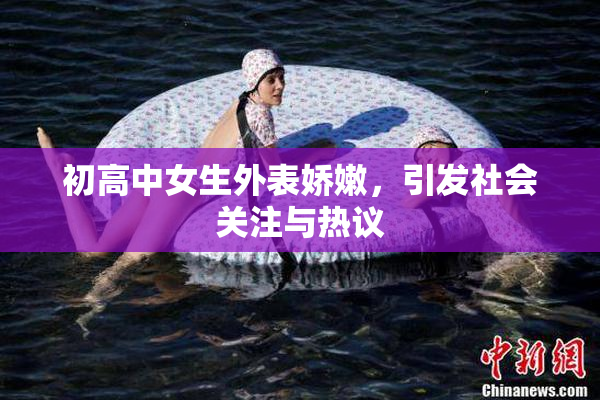 初高中女生外表娇嫩，引发社会关注与热议