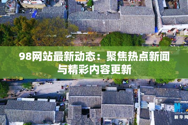 98网站最新动态：聚焦热点新闻与精彩内容更新