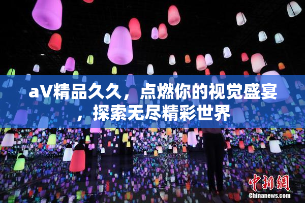 aV精品久久，点燃你的视觉盛宴，探索无尽精彩世界