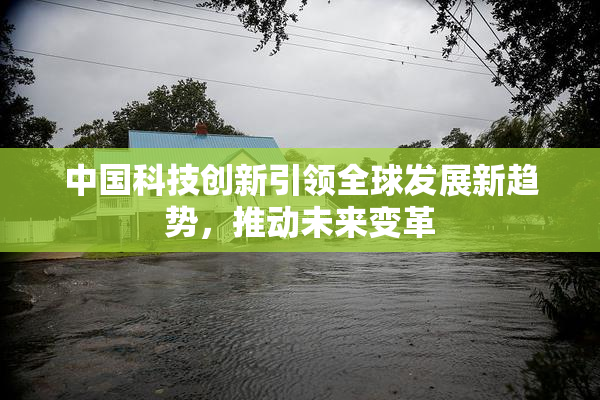 中国科技创新引领全球发展新趋势，推动未来变革