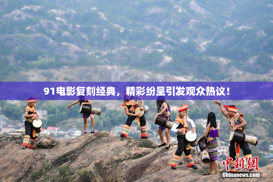 91电影复刻经典，精彩纷呈引发观众热议！