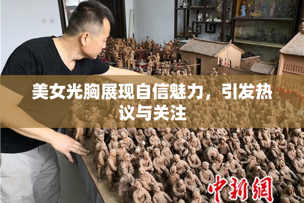 美女光胸展现自信魅力，引发热议与关注
