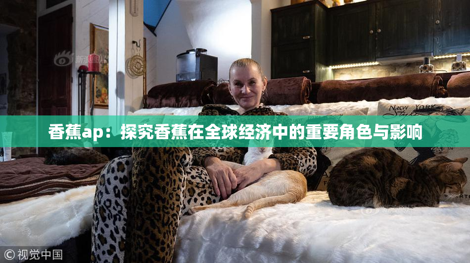 香蕉ap：探究香蕉在全球经济中的重要角色与影响