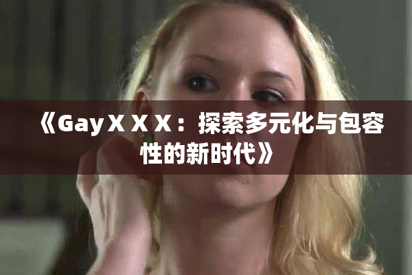 《GayⅩⅩⅩ：探索多元化与包容性的新时代》