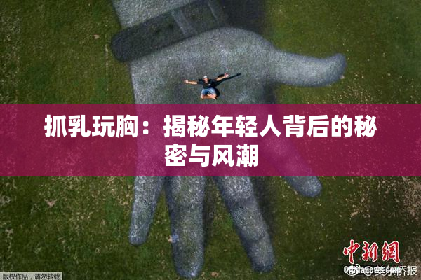 抓乳玩胸：揭秘年轻人背后的秘密与风潮