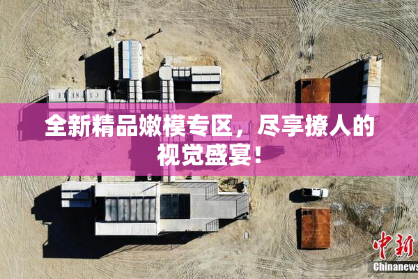 全新精品嫩模专区，尽享撩人的视觉盛宴！