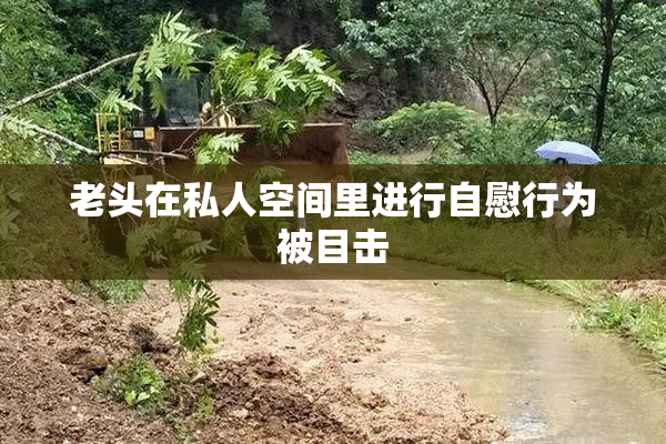 老头在私人空间里进行自慰行为被目击