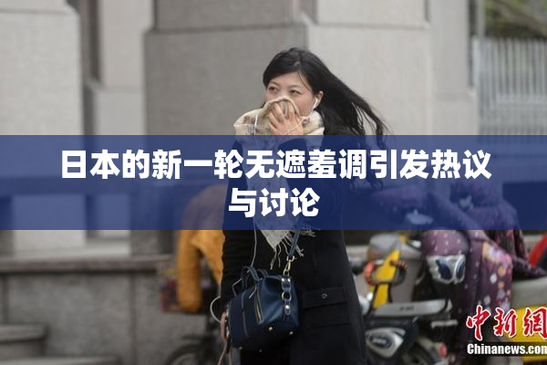 日本的新一轮无遮羞调引发热议与讨论