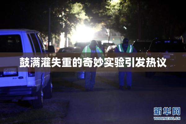 鼓满灌失重的奇妙实验引发热议