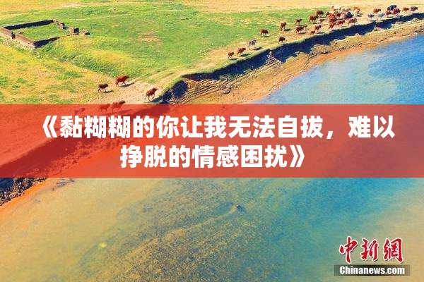《黏糊糊的你让我无法自拔，难以挣脱的情感困扰》