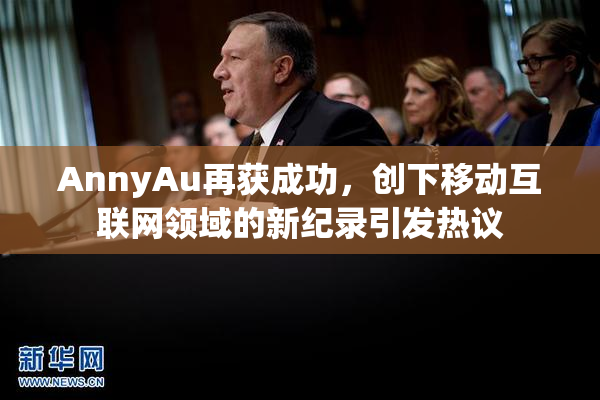 AnnyAu再获成功，创下移动互联网领域的新纪录引发热议