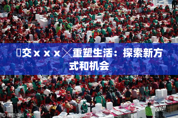 嘼交ⅹⅹⅹ╳重塑生活：探索新方式和机会