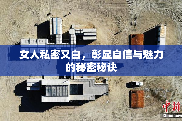 女人私密又白，彰显自信与魅力的秘密秘诀