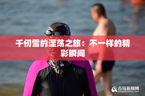 千仞雪的涅荡之旅：不一样的精彩瞬间