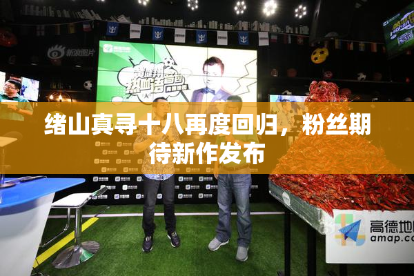 绪山真寻十八再度回归，粉丝期待新作发布