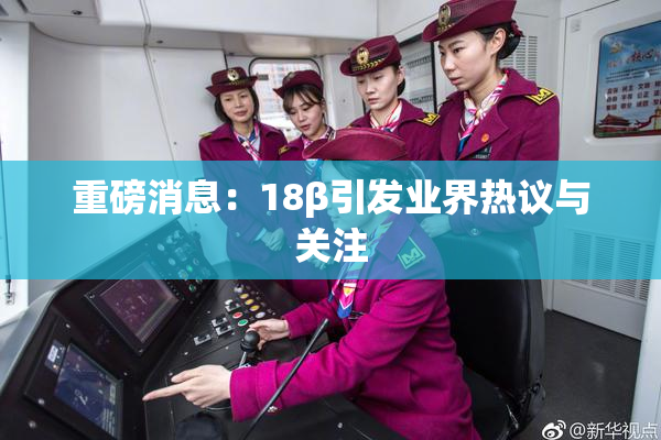 重磅消息：18β引发业界热议与关注