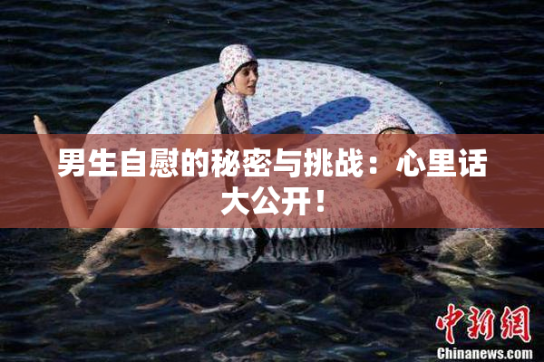 男生自慰的秘密与挑战：心里话大公开！