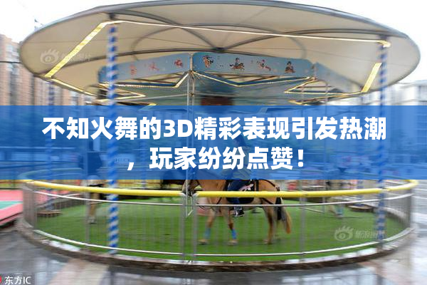 不知火舞的3D精彩表现引发热潮，玩家纷纷点赞！