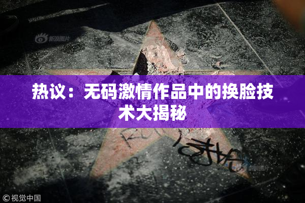 热议：无码激情作品中的换脸技术大揭秘