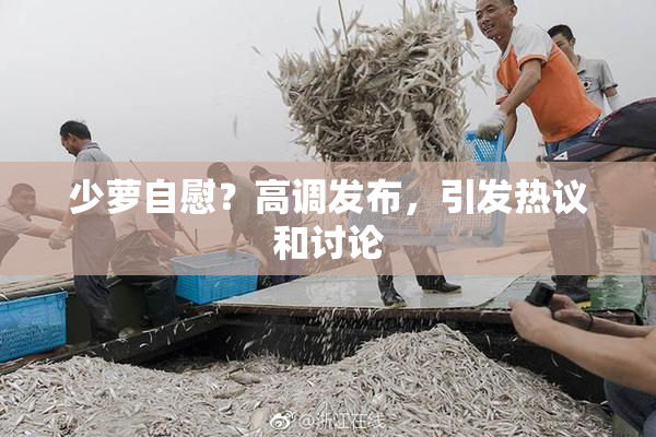 少萝自慰？高调发布，引发热议和讨论
