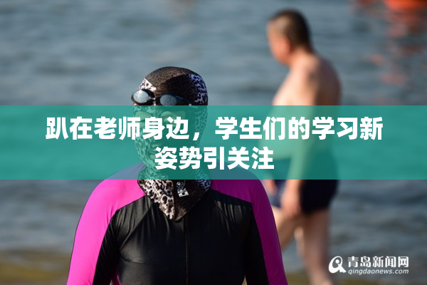 趴在老师身边，学生们的学习新姿势引关注
