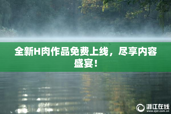 全新H肉作品免费上线，尽享内容盛宴！