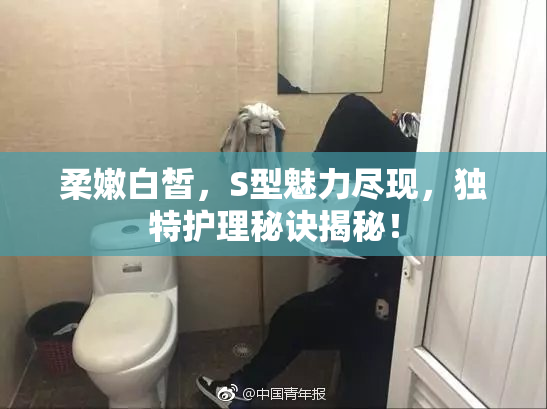 柔嫩白皙，S型魅力尽现，独特护理秘诀揭秘！
