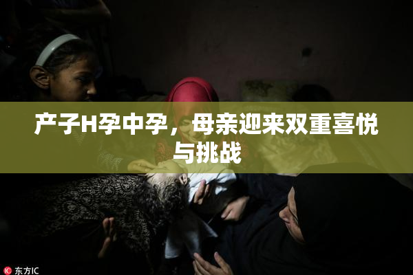 产子H孕中孕，母亲迎来双重喜悦与挑战