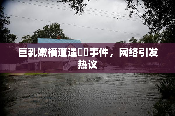 巨乳嫩模遭遇❌‌事件，网络引发热议