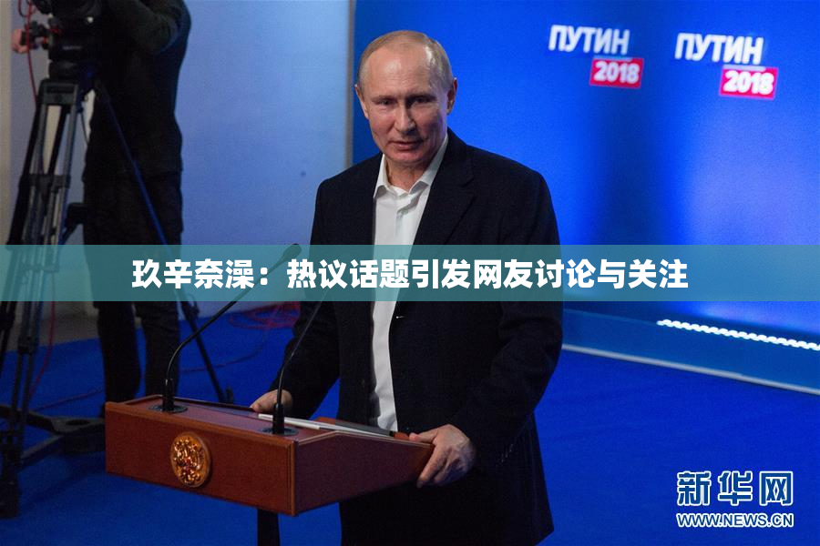 玖辛奈澡：热议话题引发网友讨论与关注