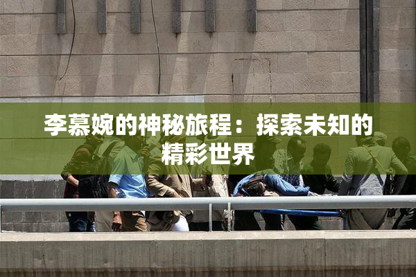 李慕婉的神秘旅程：探索未知的精彩世界