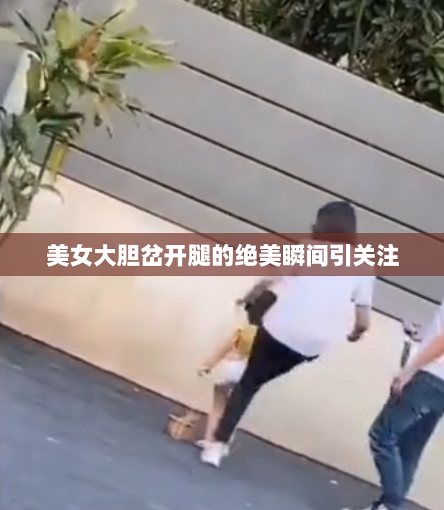 美女大胆岔开腿的绝美瞬间引关注