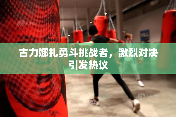 古力娜扎勇斗挑战者，激烈对决引发热议