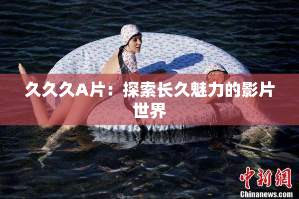 久久久A片：探索长久魅力的影片世界
