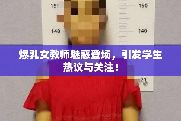 爆乳女教师魅惑登场，引发学生热议与关注！
