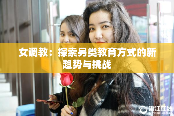 女调教：探索另类教育方式的新趋势与挑战