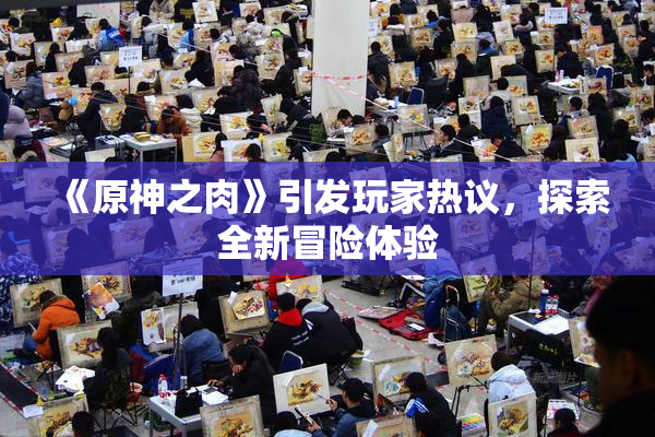 《原神之肉》引发玩家热议，探索全新冒险体验