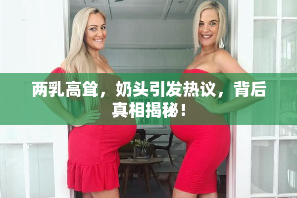 两乳高耸，奶头引发热议，背后真相揭秘！