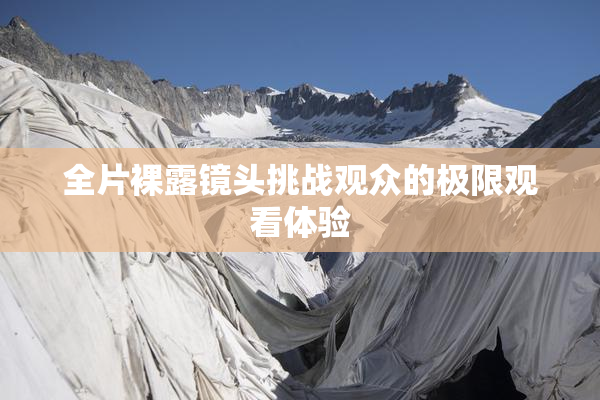 全片裸露镜头挑战观众的极限观看体验