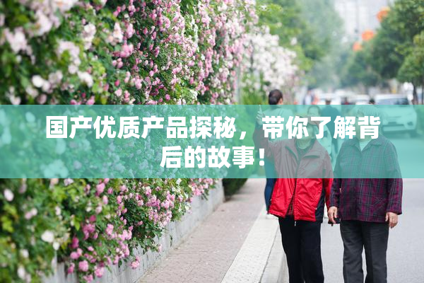 国产优质产品探秘，带你了解背后的故事！