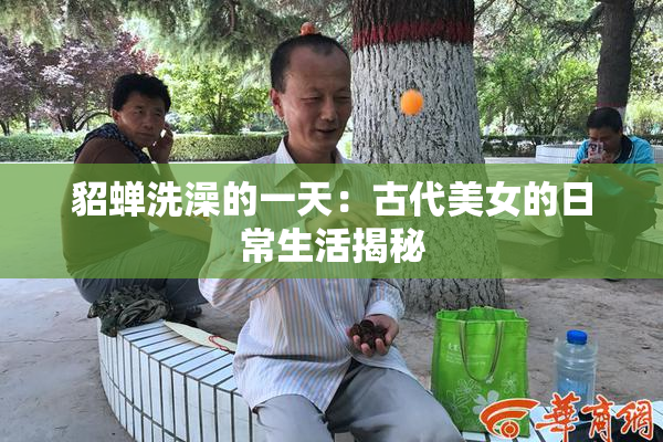 貂蝉洗澡的一天：古代美女的日常生活揭秘