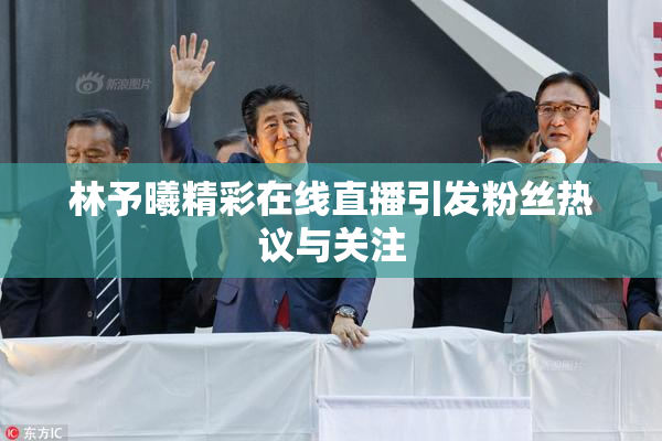 林予曦精彩在线直播引发粉丝热议与关注