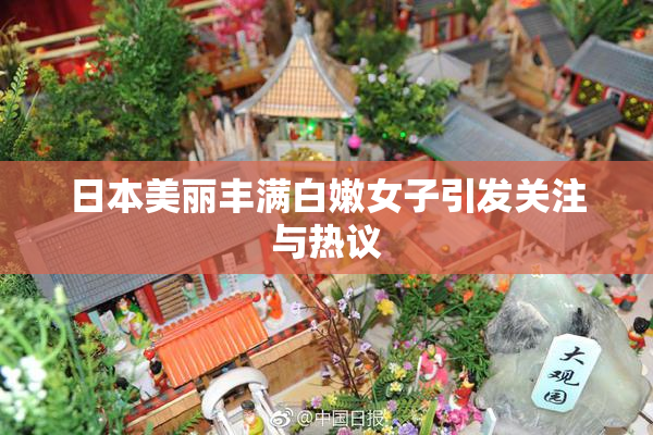 日本美丽丰满白嫩女子引发关注与热议