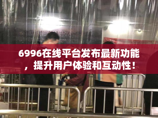 6996在线平台发布最新功能，提升用户体验和互动性！