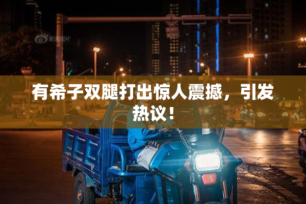 有希子双腿打出惊人震撼，引发热议！