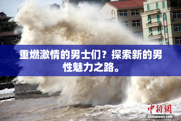重燃激情的男士们？探索新的男性魅力之路。