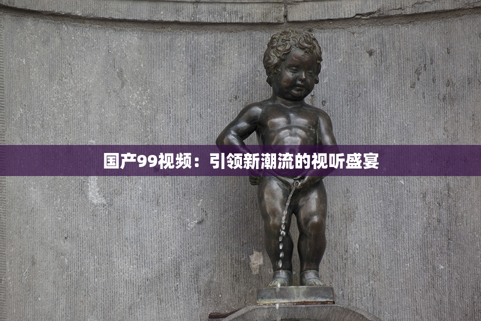 国产99视频：引领新潮流的视听盛宴
