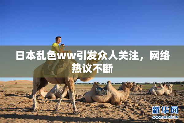 日本乱色ww引发众人关注，网络热议不断