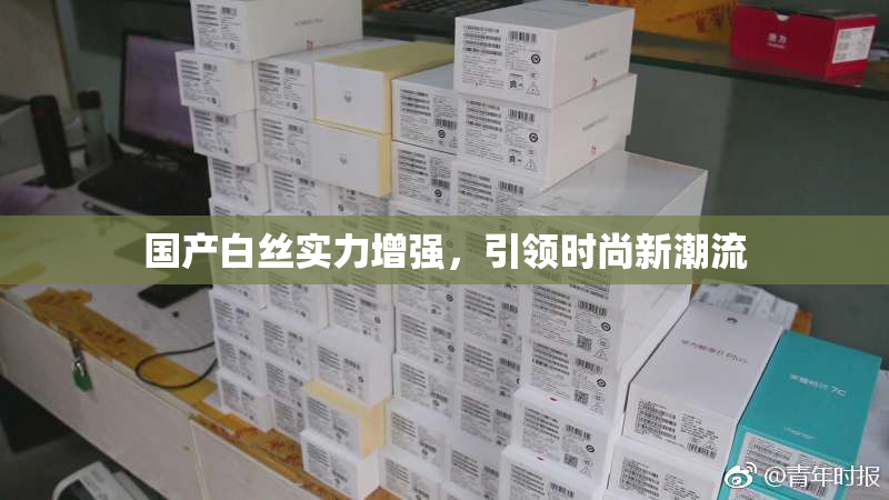 国产白丝实力增强，引领时尚新潮流